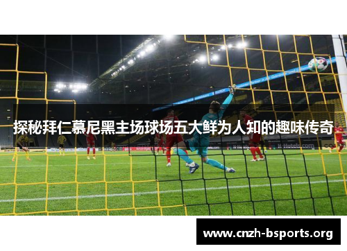 探秘拜仁慕尼黑主场球场五大鲜为人知的趣味传奇 探秘拜仁慕尼黑主场球场五大鲜为人知的趣味传奇