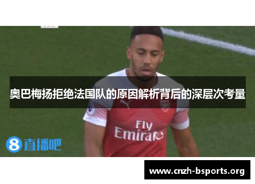 奥巴梅扬拒绝法国队的原因解析背后的深层次考量 奥巴梅扬拒绝法国队的原因解析背后的深层次考量