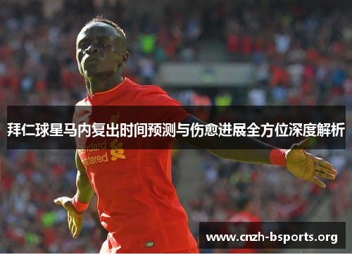 拜仁球星马内复出时间预测与伤愈进展全方位深度解析 拜仁球星马内复出时间预测与伤愈进展全方位深度解析