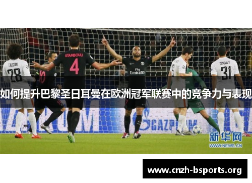 如何提升巴黎圣日耳曼在欧洲冠军联赛中的竞争力与表现