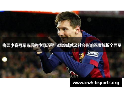 梅西小赛冠军背后的传奇历程与辉煌成就及社会影响深度解析全面呈 梅西小赛冠军背后的传奇历程与辉煌成就及社会影响深度解析全面呈