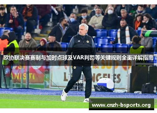 欧协联决赛赛制与加时点球及VAR判罚等关键规则全面详解指南 欧协联决赛赛制与加时点球及VAR判罚等关键规则全面详解指南