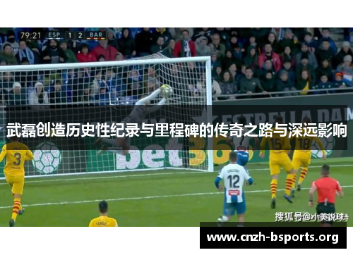 武磊创造历史性纪录与里程碑的传奇之路与深远影响 武磊创造历史性纪录与里程碑的传奇之路与深远影响