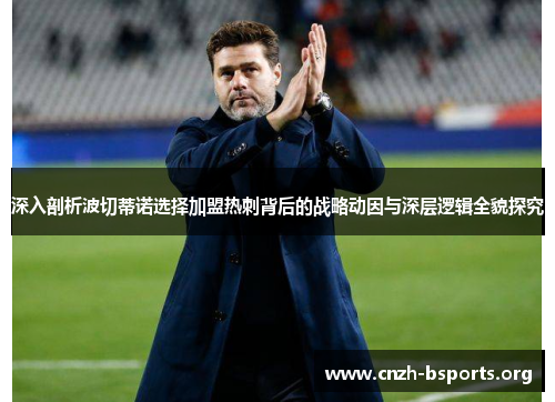深入剖析波切蒂诺选择加盟热刺背后的战略动因与深层逻辑全貌探究 深入剖析波切蒂诺选择加盟热刺背后的战略动因与深层逻辑全貌探究
