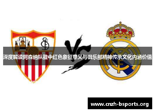 深度解读阿森纳队徽中红色象征意义与俱乐部精神传承文化内涵价值 深度解读阿森纳队徽中红色象征意义与俱乐部精神传承文化内涵价值