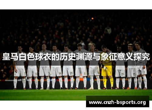 皇马白色球衣的历史渊源与象征意义探究 皇马白色球衣的历史渊源与象征意义探究