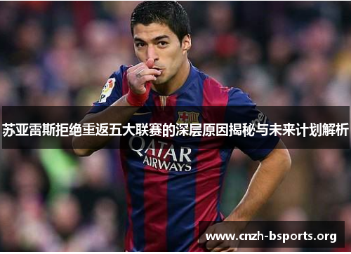 苏亚雷斯拒绝重返五大联赛的深层原因揭秘与未来计划解析