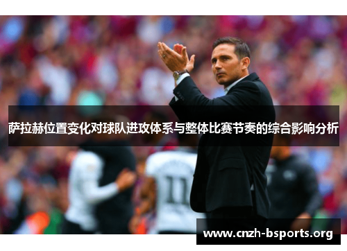 萨拉赫位置变化对球队进攻体系与整体比赛节奏的综合影响分析 萨拉赫位置变化对球队进攻体系与整体比赛节奏的综合影响分析