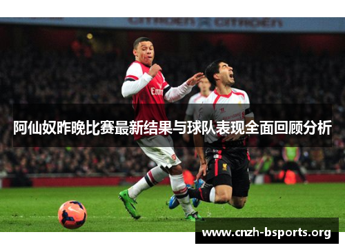 阿仙奴昨晚比赛最新结果与球队表现全面回顾分析