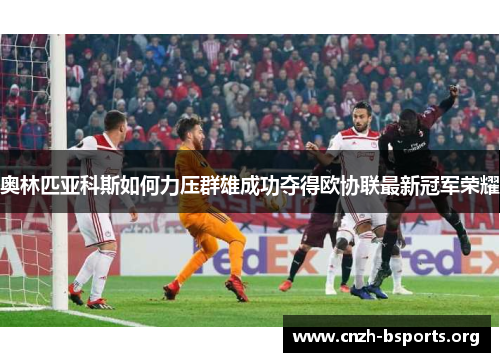 奥林匹亚科斯如何力压群雄成功夺得欧协联最新冠军荣耀