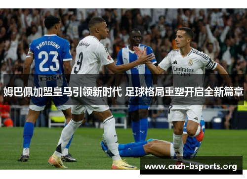 姆巴佩加盟皇马引领新时代 足球格局重塑开启全新篇章 姆巴佩加盟皇马引领新时代 足球格局重塑开启全新篇章
