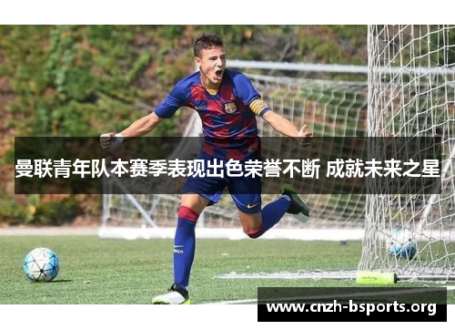 曼联青年队本赛季表现出色荣誉不断 成就未来之星 曼联青年队本赛季表现出色荣誉不断 成就未来之星
