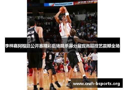 李梓嘉阿根廷公开赛精彩后场跳杀得分展现高超技艺震撼全场