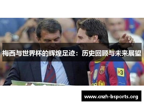 梅西与世界杯的辉煌足迹：历史回顾与未来展望